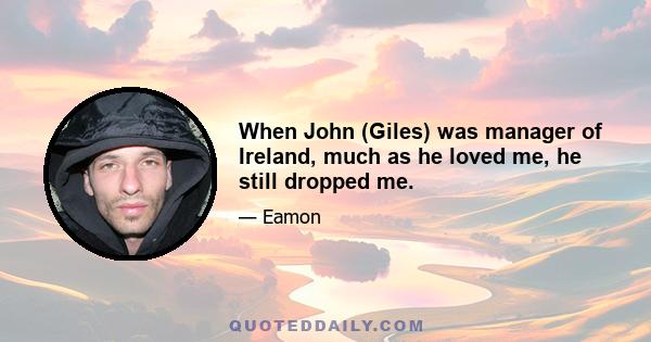 When John (Giles) was manager of Ireland, much as he loved me, he still dropped me.