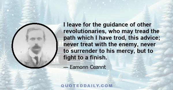 I leave for the guidance of other revolutionaries, who may tread the path which I have trod, this advice; never treat with the enemy, never to surrender to his mercy, but to fight to a finish.