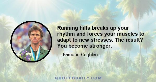 Running hills breaks up your rhythm and forces your muscles to adapt to new stresses. The result? You become stronger.