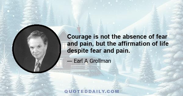 Courage is not the absence of fear and pain, but the affirmation of life despite fear and pain.