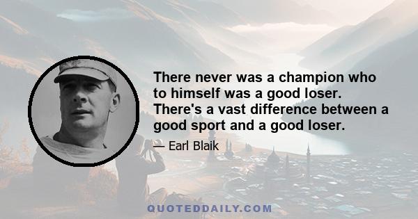 There never was a champion who to himself was a good loser. There's a vast difference between a good sport and a good loser.