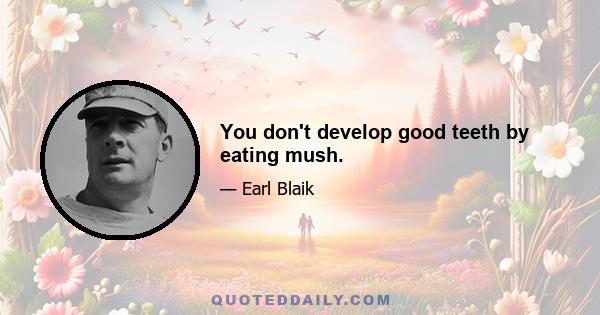 You don't develop good teeth by eating mush.