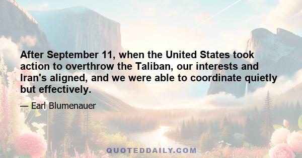 After September 11, when the United States took action to overthrow the Taliban, our interests and Iran's aligned, and we were able to coordinate quietly but effectively.