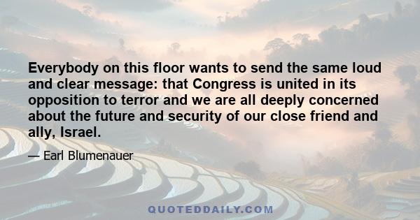 Everybody on this floor wants to send the same loud and clear message: that Congress is united in its opposition to terror and we are all deeply concerned about the future and security of our close friend and ally,