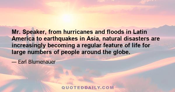 Mr. Speaker, from hurricanes and floods in Latin America to earthquakes in Asia, natural disasters are increasingly becoming a regular feature of life for large numbers of people around the globe.