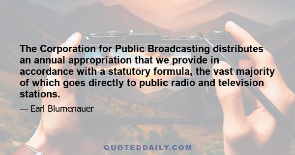 The Corporation for Public Broadcasting distributes an annual appropriation that we provide in accordance with a statutory formula, the vast majority of which goes directly to public radio and television stations.