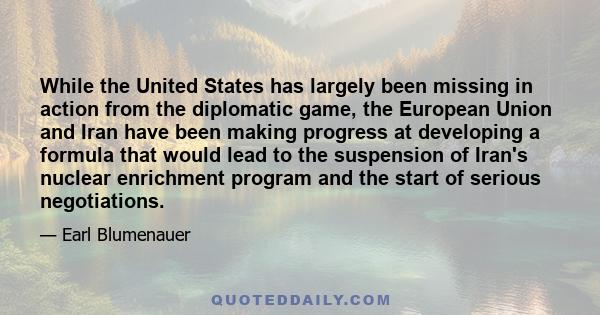 While the United States has largely been missing in action from the diplomatic game, the European Union and Iran have been making progress at developing a formula that would lead to the suspension of Iran's nuclear