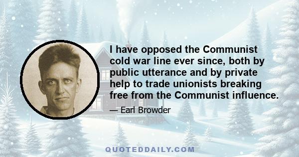 I have opposed the Communist cold war line ever since, both by public utterance and by private help to trade unionists breaking free from the Communist influence.