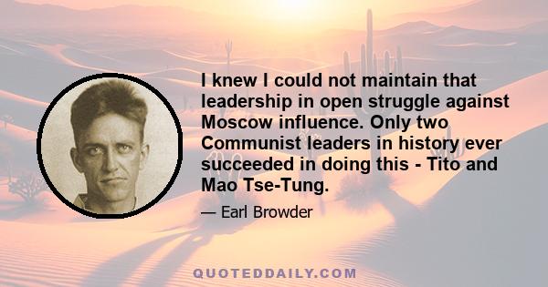 I knew I could not maintain that leadership in open struggle against Moscow influence. Only two Communist leaders in history ever succeeded in doing this - Tito and Mao Tse-Tung.