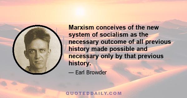 Marxism conceives of the new system of socialism as the necessary outcome of all previous history made possible and necessary only by that previous history.