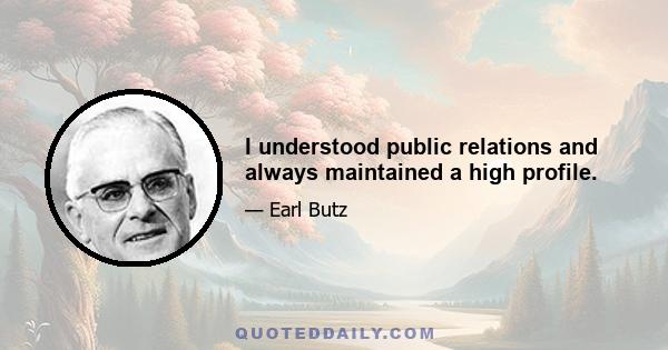 I understood public relations and always maintained a high profile.