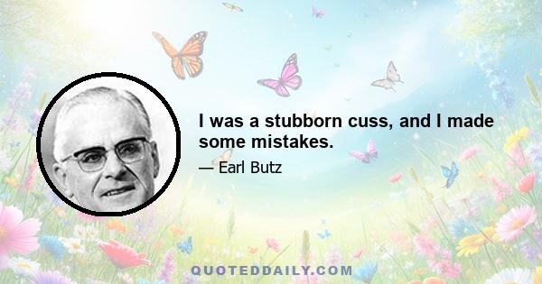 I was a stubborn cuss, and I made some mistakes.