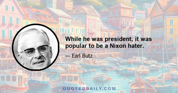 While he was president, it was popular to be a Nixon hater.