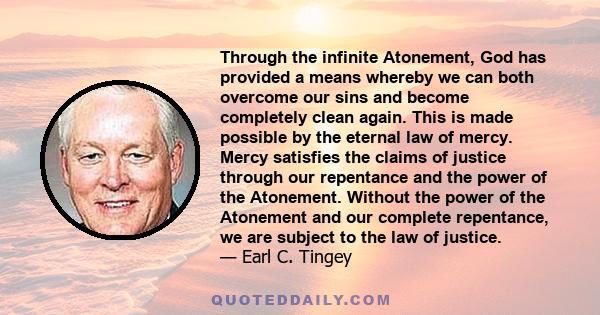 Through the infinite Atonement, God has provided a means whereby we can both overcome our sins and become completely clean again. This is made possible by the eternal law of mercy. Mercy satisfies the claims of justice