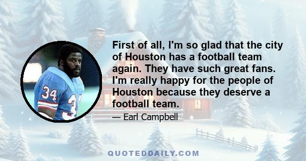 First of all, I'm so glad that the city of Houston has a football team again. They have such great fans. I'm really happy for the people of Houston because they deserve a football team.