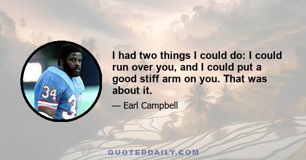 I had two things I could do: I could run over you, and I could put a good stiff arm on you. That was about it.