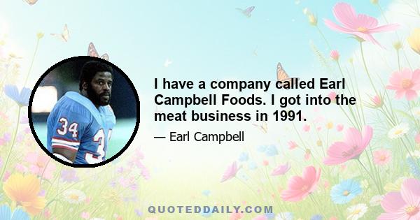 I have a company called Earl Campbell Foods. I got into the meat business in 1991.