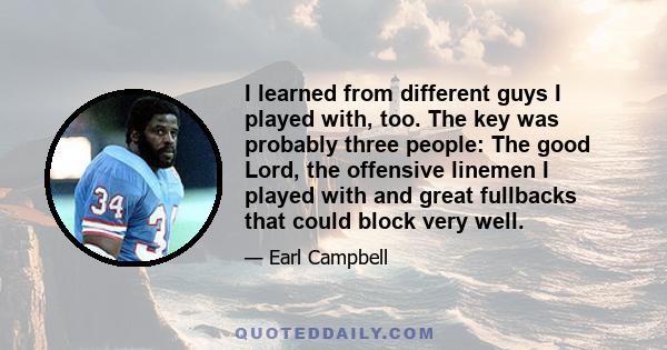 I learned from different guys I played with, too. The key was probably three people: The good Lord, the offensive linemen I played with and great fullbacks that could block very well.