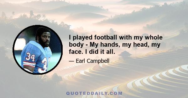 I played football with my whole body - My hands, my head, my face. I did it all.