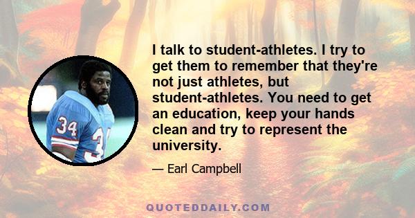 I talk to student-athletes. I try to get them to remember that they're not just athletes, but student-athletes. You need to get an education, keep your hands clean and try to represent the university.