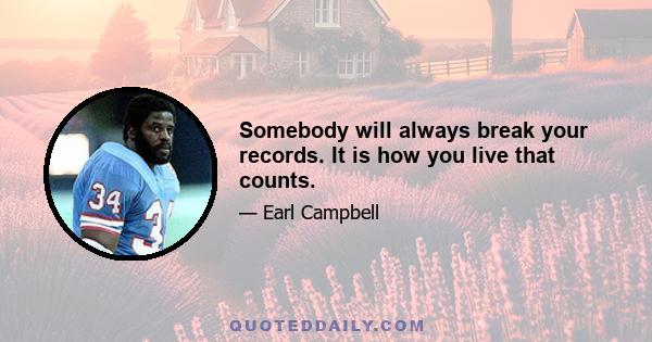 Somebody will always break your records. It is how you live that counts.