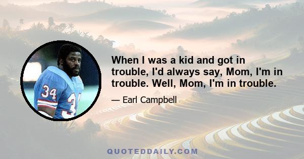 When I was a kid and got in trouble, I'd always say, Mom, I'm in trouble. Well, Mom, I'm in trouble.