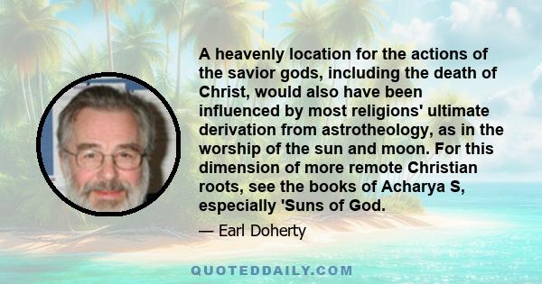 A heavenly location for the actions of the savior gods, including the death of Christ, would also have been influenced by most religions' ultimate derivation from astrotheology, as in the worship of the sun and moon.