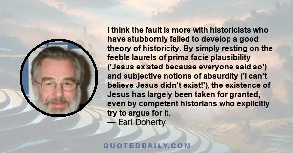 I think the fault is more with historicists who have stubbornly failed to develop a good theory of historicity. By simply resting on the feeble laurels of prima facie plausibility ('Jesus existed because everyone said