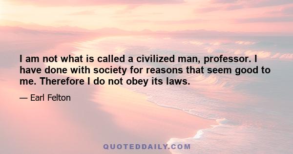 I am not what is called a civilized man, professor. I have done with society for reasons that seem good to me. Therefore I do not obey its laws.