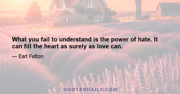 What you fail to understand is the power of hate. It can fill the heart as surely as love can.