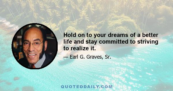 Hold on to your dreams of a better life and stay committed to striving to realize it.