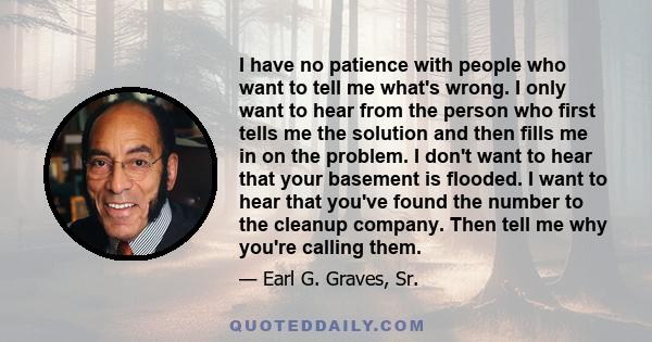 I have no patience with people who want to tell me what's wrong. I only want to hear from the person who first tells me the solution and then fills me in on the problem. I don't want to hear that your basement is