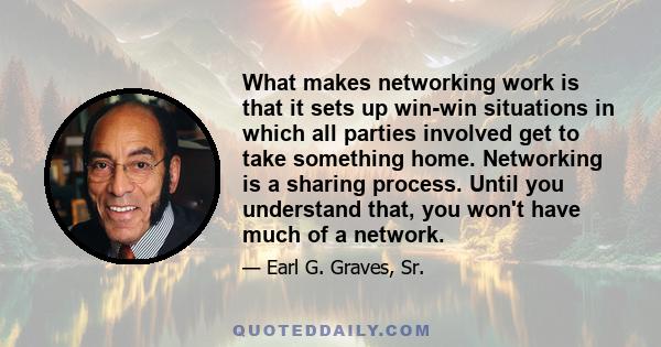 What makes networking work is that it sets up win-win situations in which all parties involved get to take something home. Networking is a sharing process. Until you understand that, you won't have much of a network.