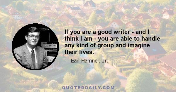 If you are a good writer - and I think I am - you are able to handle any kind of group and imagine their lives.