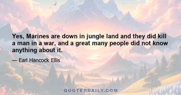 Yes, Marines are down in jungle land and they did kill a man in a war, and a great many people did not know anything about it.