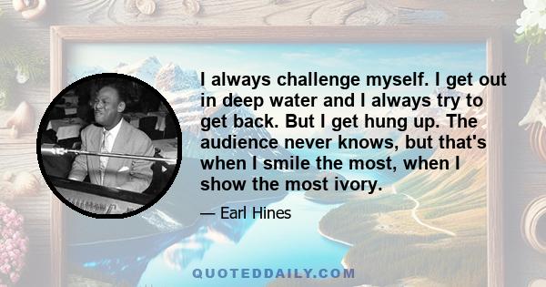 I always challenge myself. I get out in deep water and I always try to get back. But I get hung up. The audience never knows, but that's when I smile the most, when I show the most ivory.