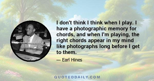 I don't think I think when I play. I have a photographic memory for chords, and when I'm playing, the right chords appear in my mind like photographs long before I get to them.