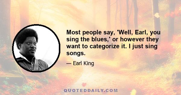 Most people say, 'Well, Earl, you sing the blues,' or however they want to categorize it. I just sing songs.