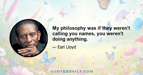 My philosophy was if they weren't calling you names, you weren't doing anything.