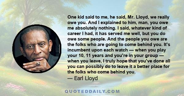 One kid said to me, he said, Mr. Lloyd, we really owe you. And I explained to him, man, you owe me absolutely nothing. I said, whatever kind of career I had, it has served me well, but you do owe some people. And the