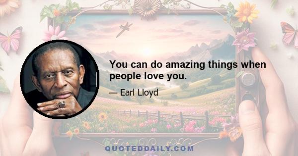 You can do amazing things when people love you.