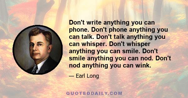 Don't write anything you can phone. Don't phone anything you can talk. Don't talk anything you can whisper. Don't whisper anything you can smile. Don't smile anything you can nod. Don't nod anything you can wink.