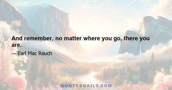 And remember, no matter where you go, there you are.