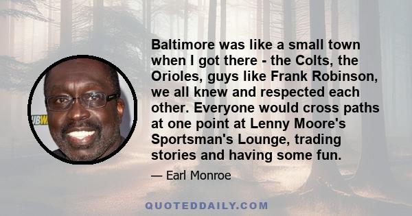 Baltimore was like a small town when I got there - the Colts, the Orioles, guys like Frank Robinson, we all knew and respected each other. Everyone would cross paths at one point at Lenny Moore's Sportsman's Lounge,