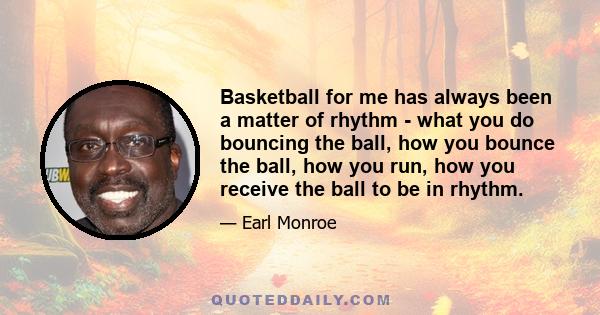 Basketball for me has always been a matter of rhythm - what you do bouncing the ball, how you bounce the ball, how you run, how you receive the ball to be in rhythm.