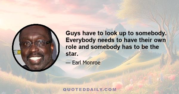 Guys have to look up to somebody. Everybody needs to have their own role and somebody has to be the star.