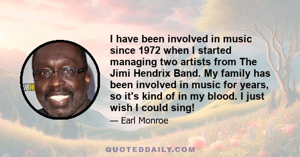 I have been involved in music since 1972 when I started managing two artists from The Jimi Hendrix Band. My family has been involved in music for years, so it's kind of in my blood. I just wish I could sing!