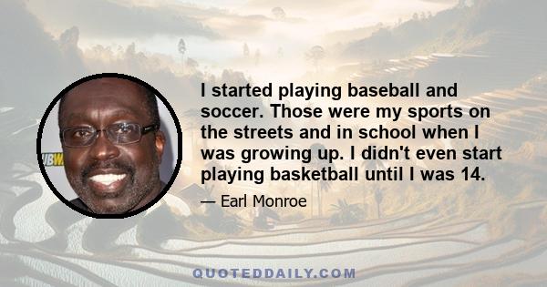 I started playing baseball and soccer. Those were my sports on the streets and in school when I was growing up. I didn't even start playing basketball until I was 14.