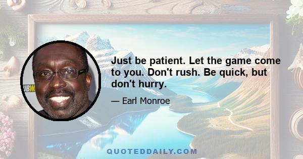 Just be patient. Let the game come to you. Don't rush. Be quick, but don't hurry.