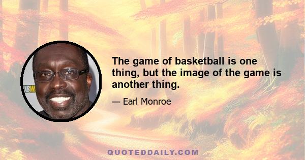 The game of basketball is one thing, but the image of the game is another thing.